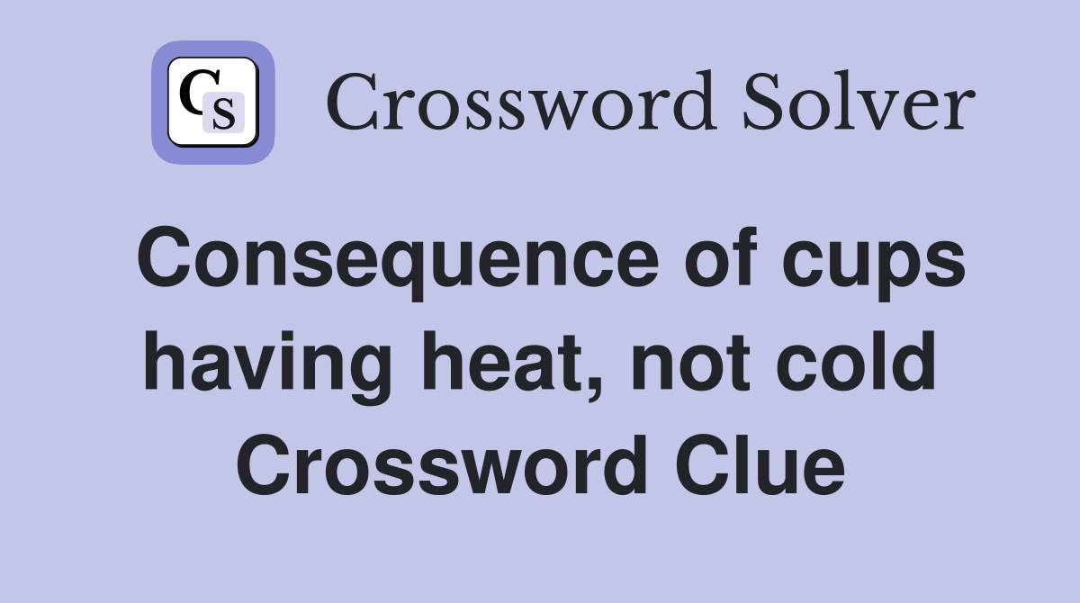 Consequence of cups having heat, not cold Crossword Clue