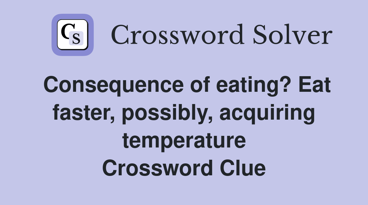 Consequence of eating? Eat faster, possibly, acquiring temperature Crossword Clue