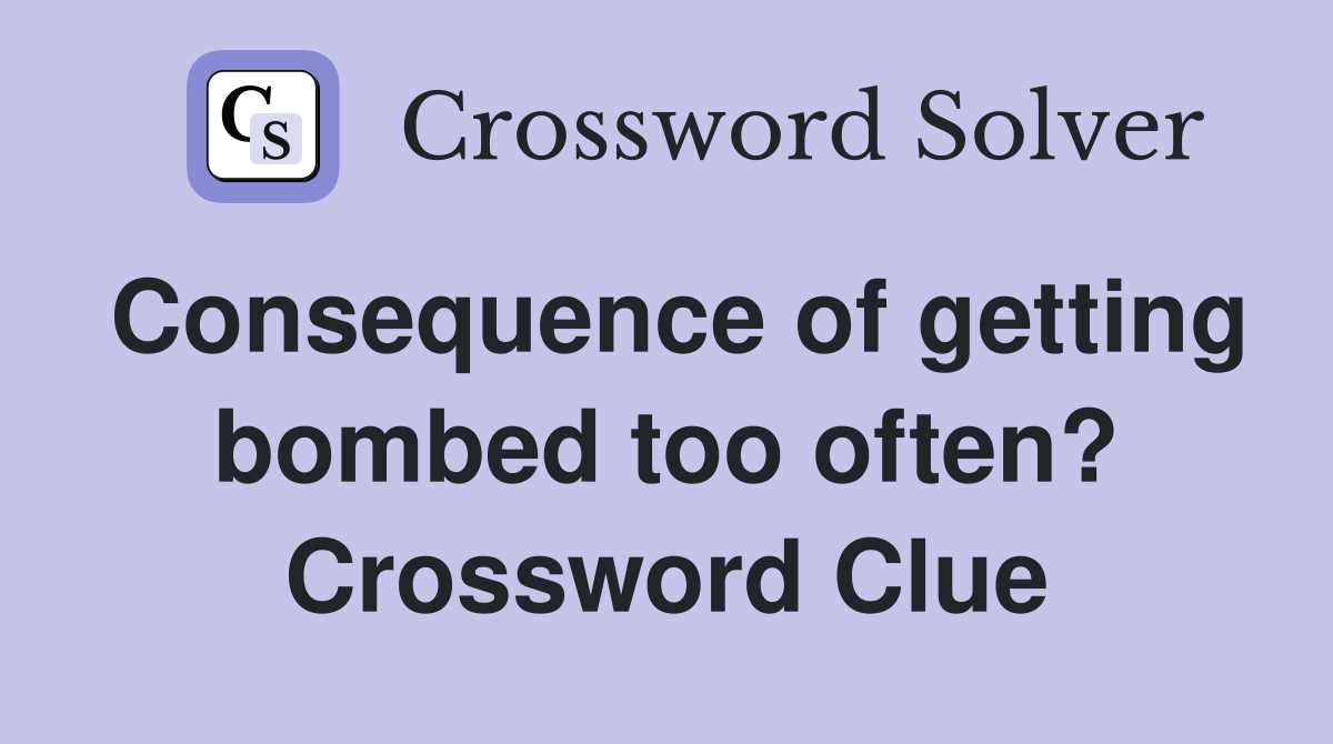 Consequence of getting bombed too often? Crossword Clue