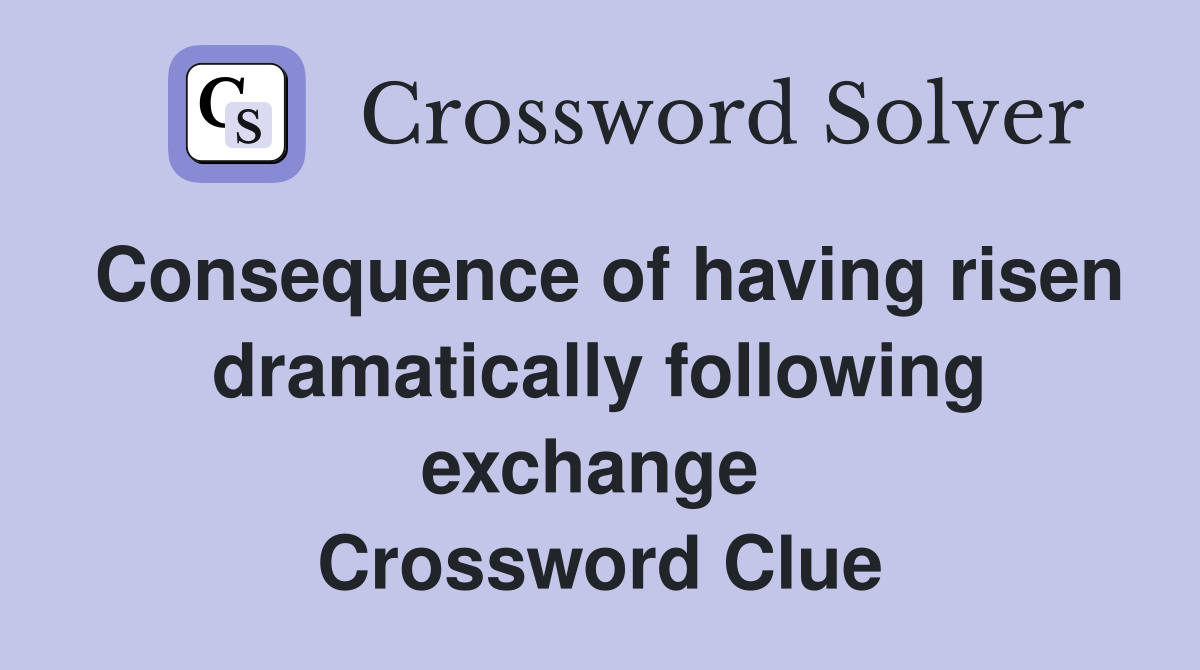 Consequence of having risen dramatically following exchange  Crossword Clue