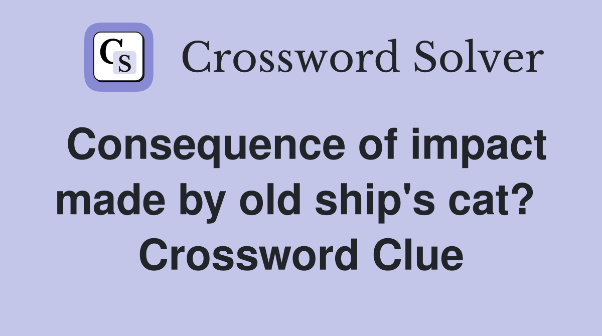 Consequence of impact made by old ship's cat?  Crossword Clue