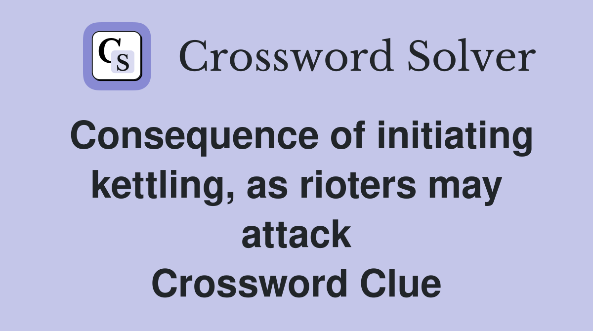 Consequence of initiating kettling, as rioters may attack Crossword Clue