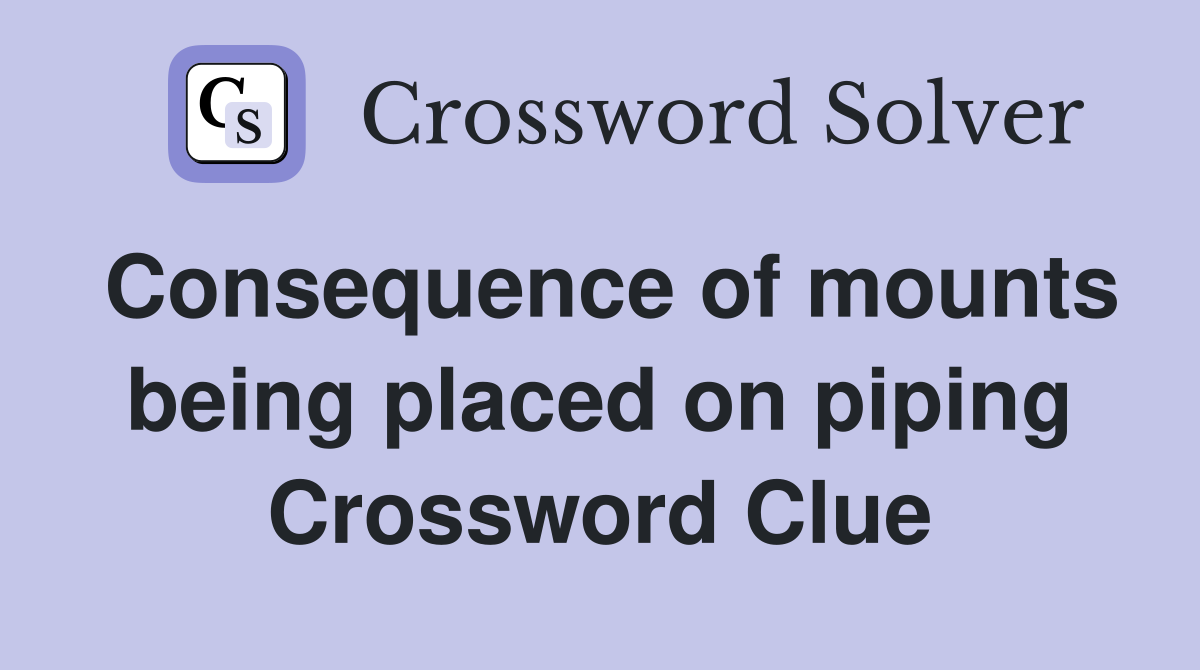 Consequence of mounts being placed on piping Crossword Clue