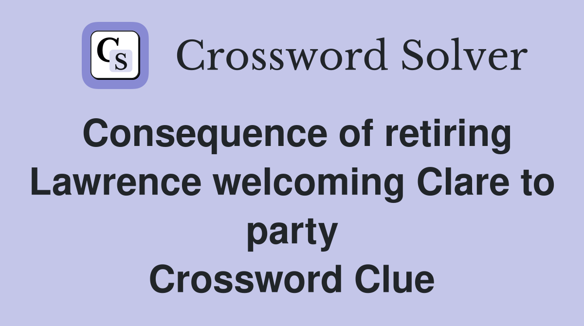 Consequence of retiring Lawrence welcoming Clare to party Crossword Clue