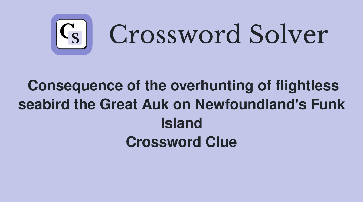 Consequence of the overhunting of flightless seabird the Great Auk on Newfoundland's Funk Island Crossword Clue