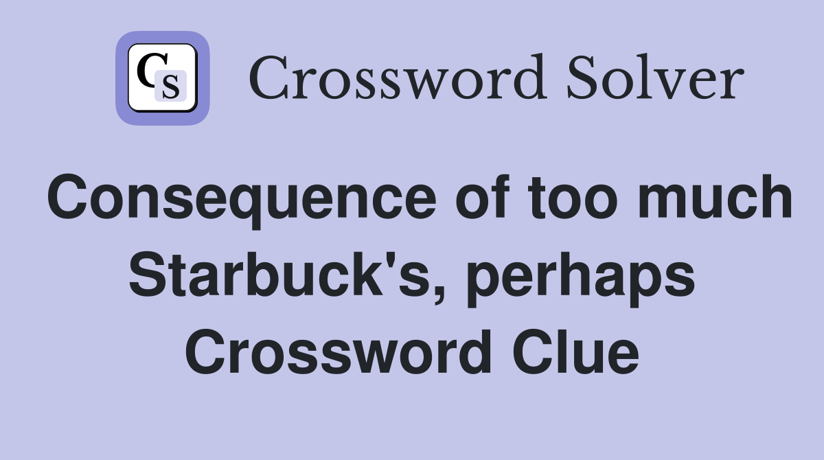 Consequence of too much Starbuck's, perhaps Crossword Clue