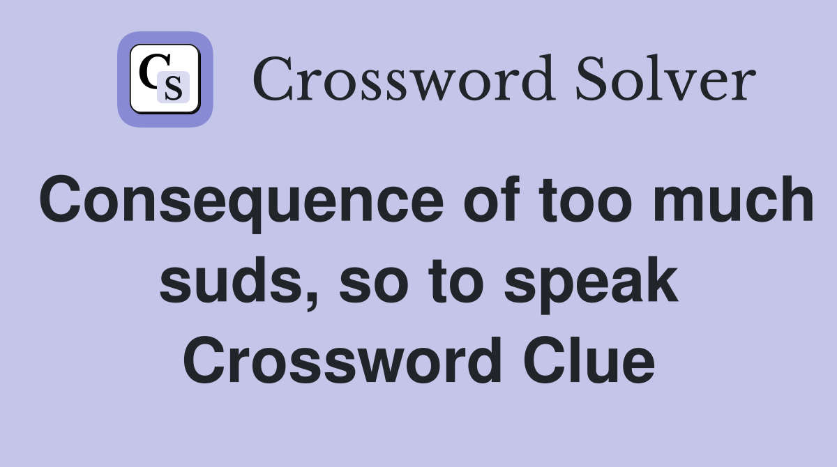 Consequence of too much suds, so to speak Crossword Clue