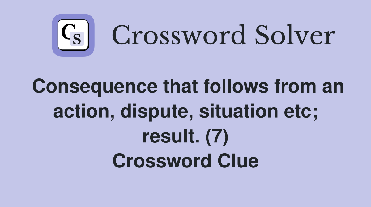 Consequence that follows from an action, dispute, situation etc; result. (7) Crossword Clue