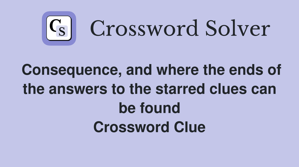 Consequence, and where the ends of the answers to the starred clues can be found Crossword Clue