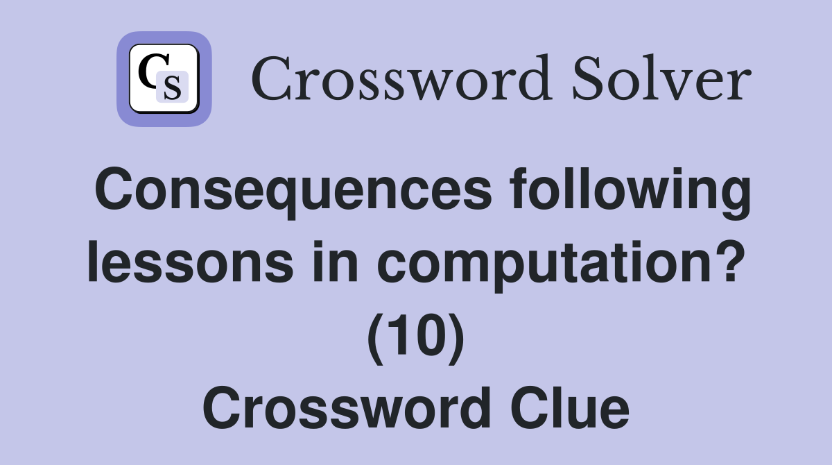 Consequences following lessons in computation? (10) Crossword Clue