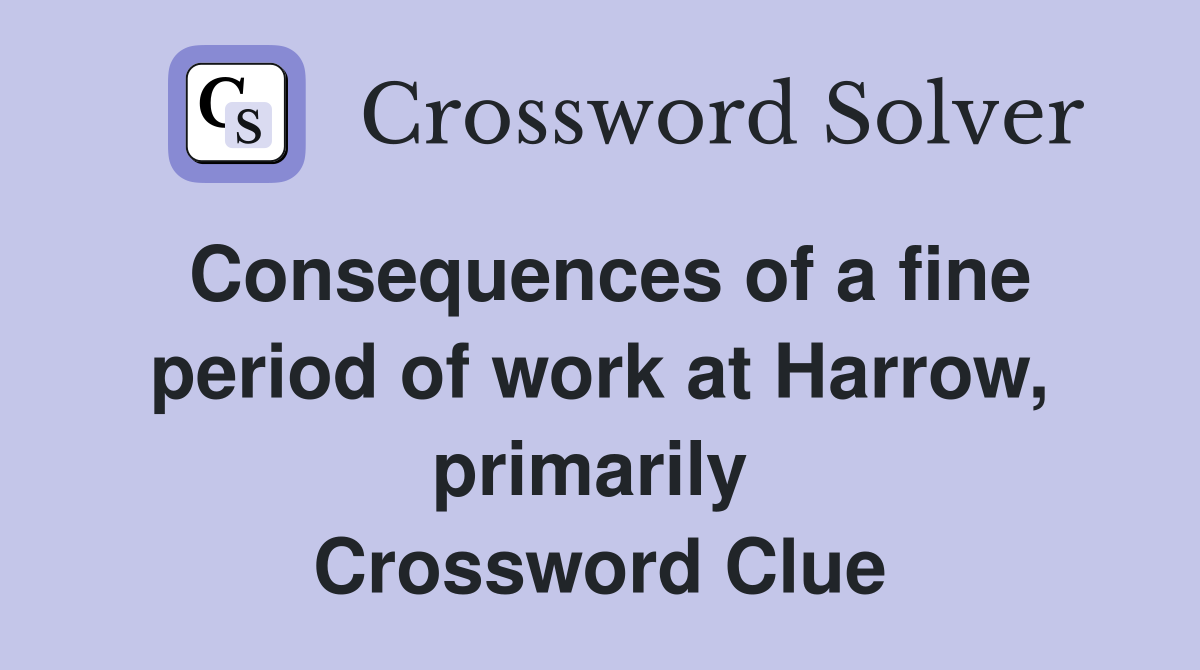 Consequences of a fine period of work at Harrow, primarily  Crossword Clue