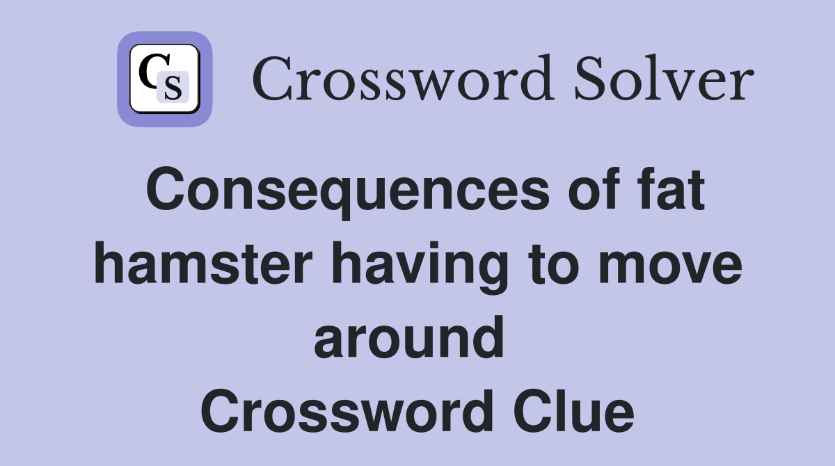Consequences of fat hamster having to move around  Crossword Clue