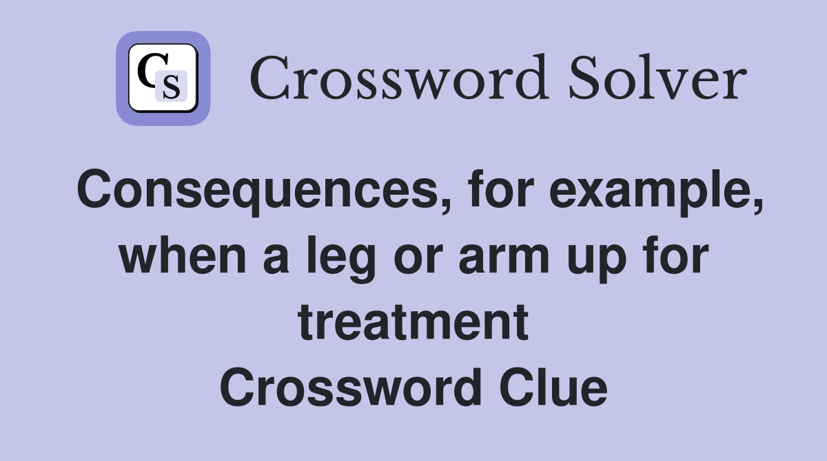 Consequences, for example, when a leg or arm up for treatment Crossword Clue
