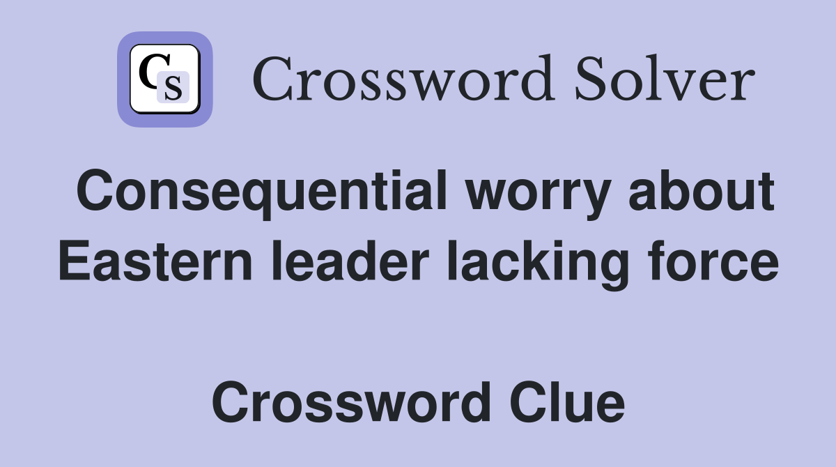 Consequential worry about Eastern leader lacking force  Crossword Clue