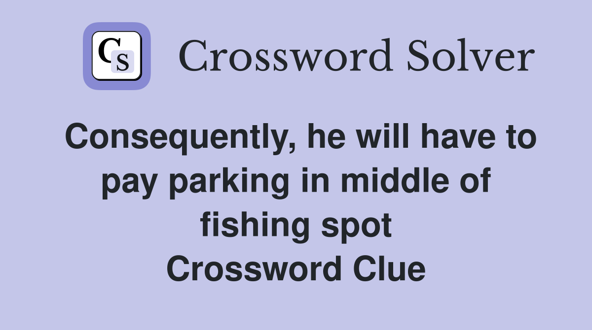Consequently, he will have to pay parking in middle of fishing spot Crossword Clue