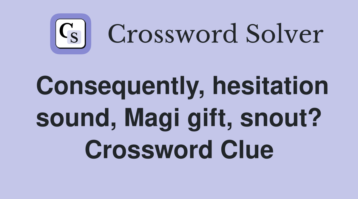 Consequently, hesitation sound, Magi gift, snout? Crossword Clue