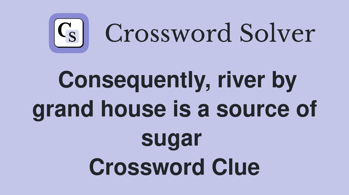 Consequently, river by grand house is a source of sugar  Crossword Clue