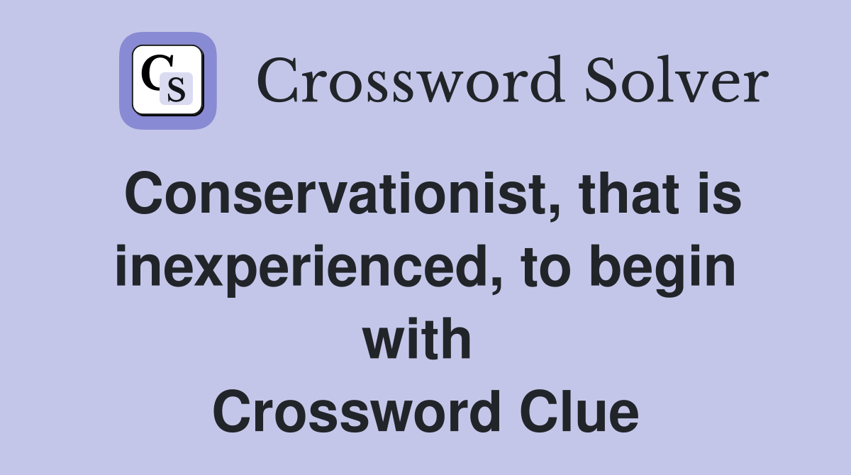 Conservationist, that is inexperienced, to begin with  Crossword Clue