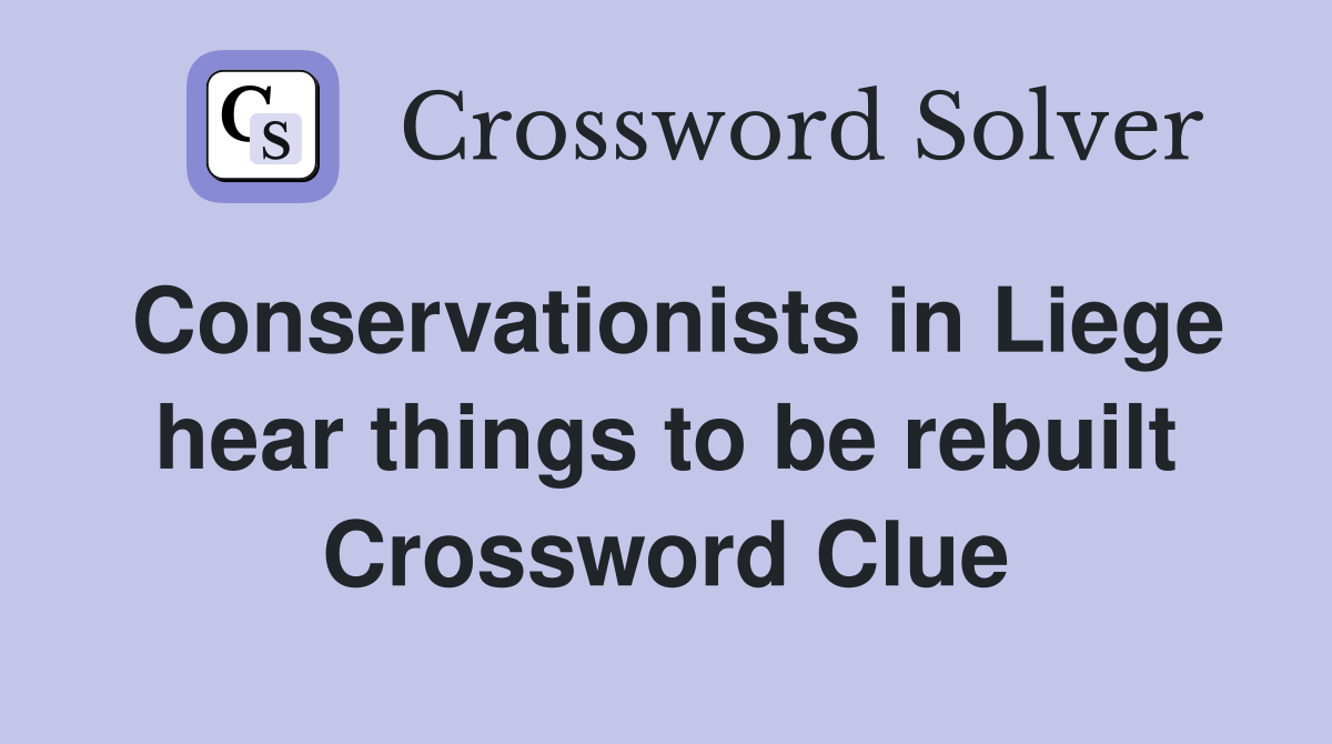 Conservationists in Liege hear things to be rebuilt Crossword Clue