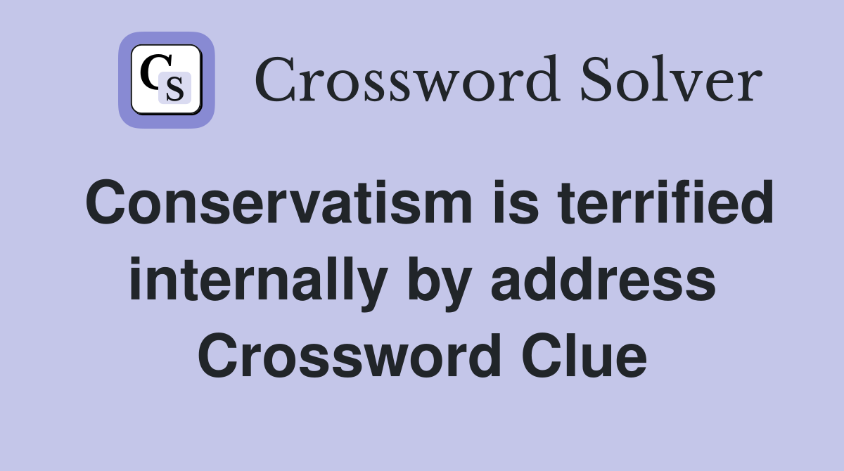 Conservatism is terrified internally by address Crossword Clue