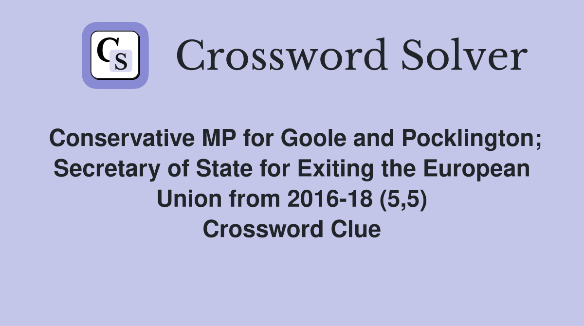 Conservative MP for Goole and Pocklington; Secretary of State for Exiting the European Union from 2016-18 (5,5) Crossword Clue