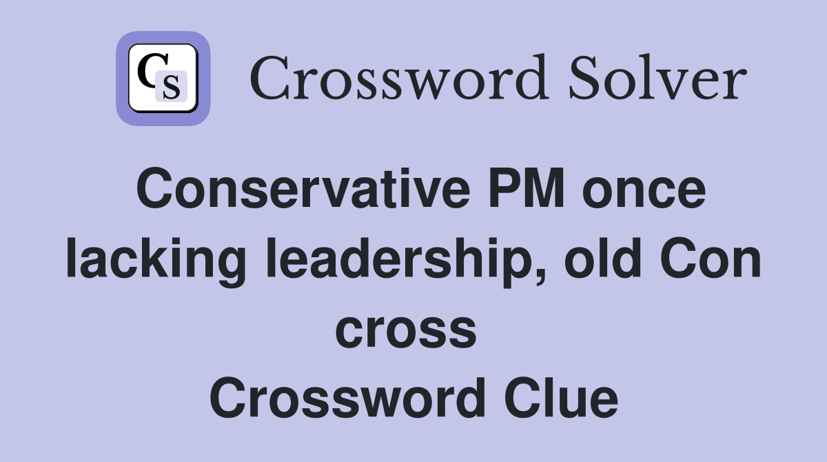 Conservative PM once lacking leadership, old Con cross  Crossword Clue