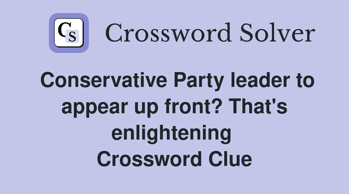 Conservative Party leader to appear up front? That's enlightening  Crossword Clue
