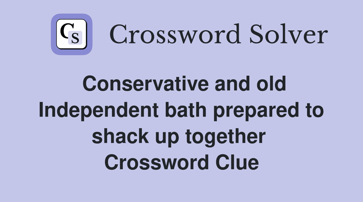 Conservative and old Indepen­dent bath prepared to shack up together  Crossword Clue