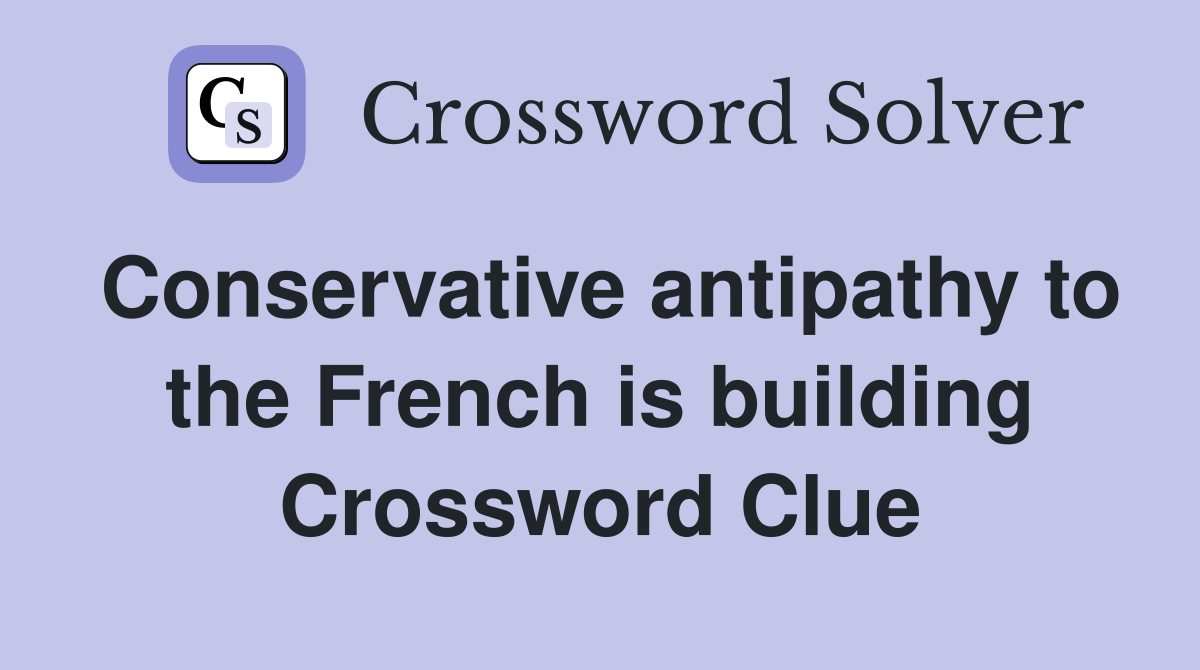 Conservative antipathy to the French is building Crossword Clue