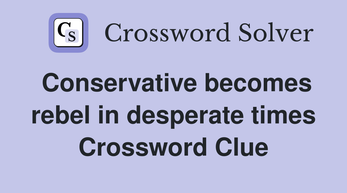 Conservative becomes rebel in desperate times Crossword Clue