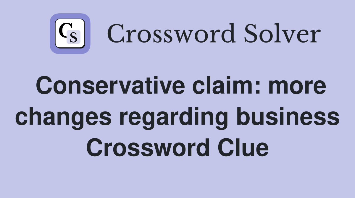 Conservative claim: more changes regarding business Crossword Clue