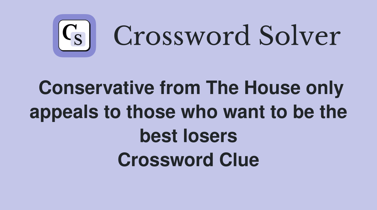 Conservative from The House only appeals to those who want to be the best losers Crossword Clue
