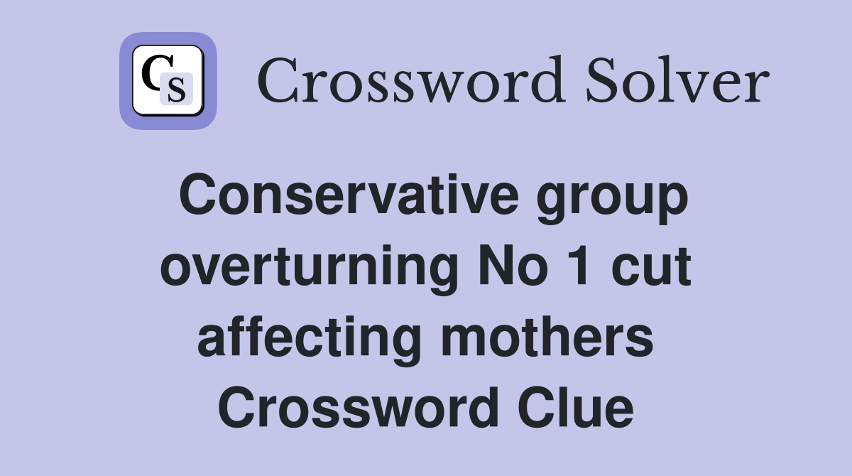 Conservative group overturning No 1 cut affecting mothers Crossword Clue