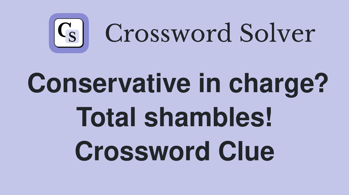 Conservative in charge? Total shambles! Crossword Clue