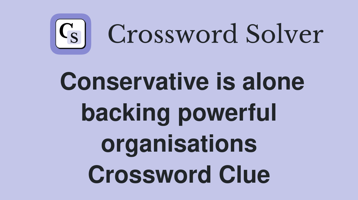 Conservative is alone backing powerful organisations Crossword Clue