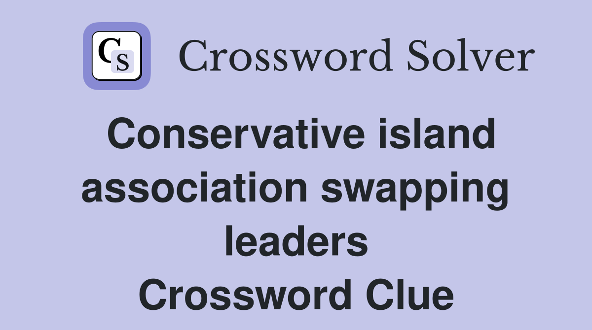 Conservative island association swapping leaders Crossword Clue