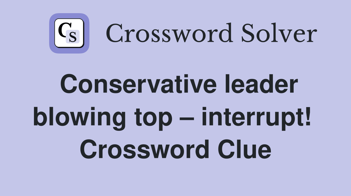 Conservative leader blowing top – interrupt!  Crossword Clue