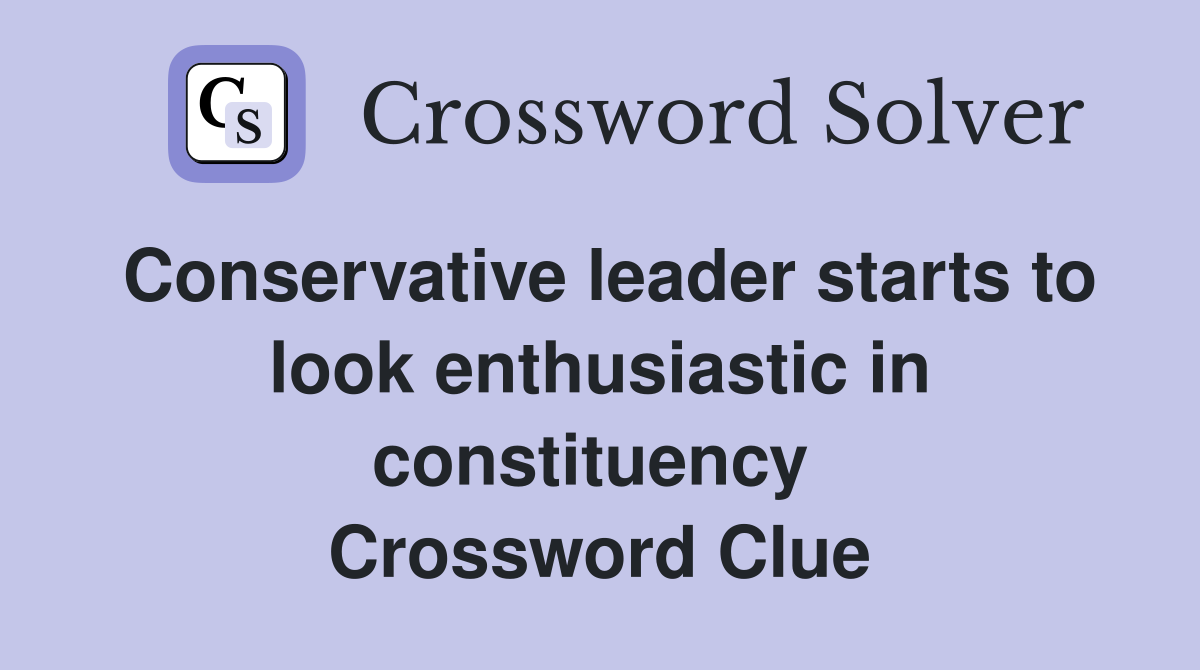 Conservative leader starts to look enthusiastic in constituency  Crossword Clue