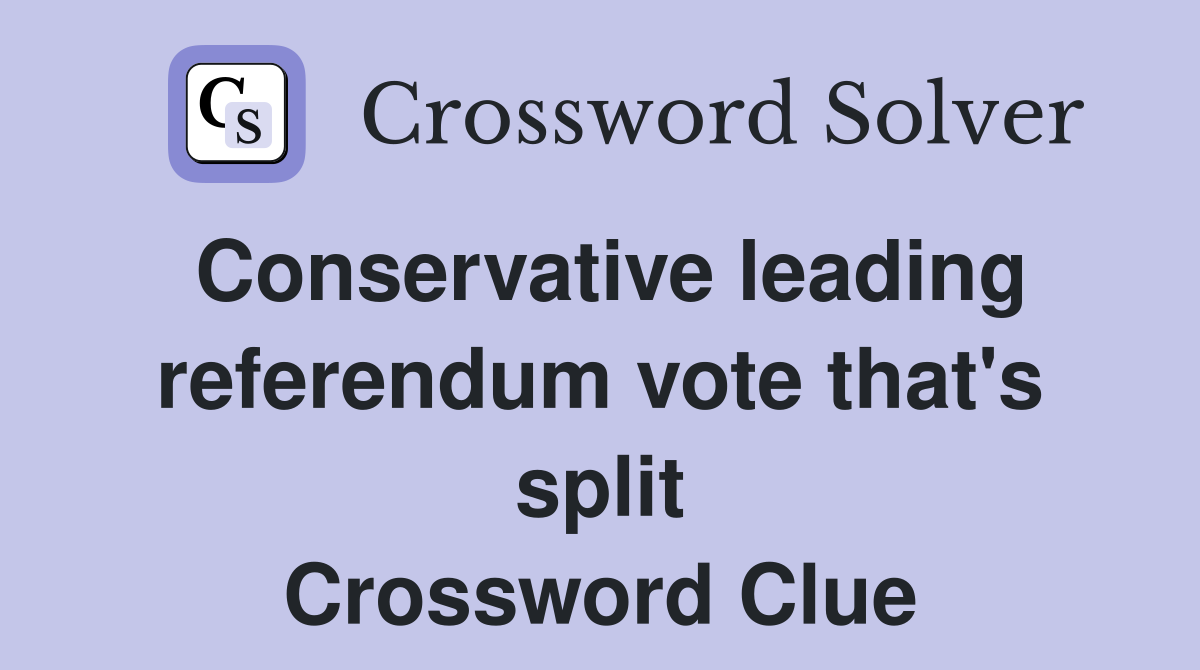 Conservative leading referendum vote that's split Crossword Clue