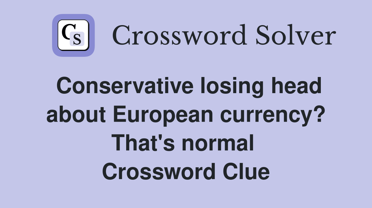 Conservative losing head about European currency? That's normal  Crossword Clue