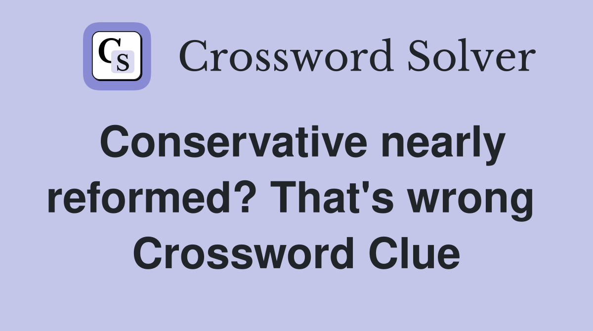 Conservative nearly reformed? That's wrong  Crossword Clue