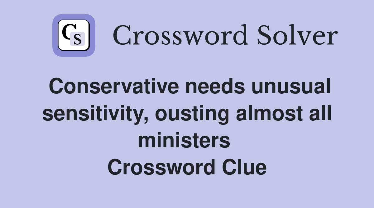 Conservative needs unusual sensitivity, ousting almost all ministers  Crossword Clue