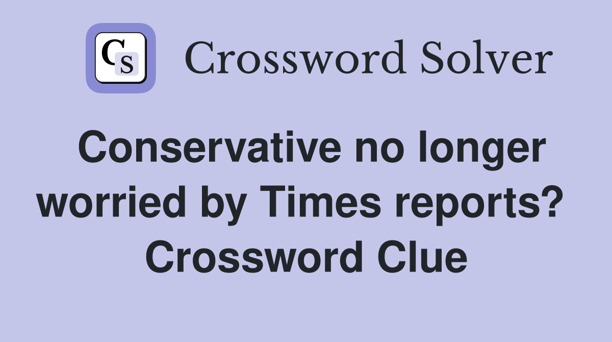 Conservative no longer worried by Times reports?  Crossword Clue