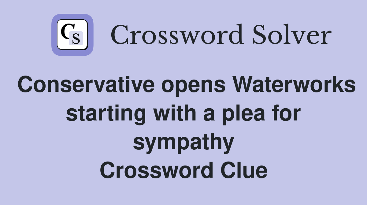 Conservative opens Waterworks starting with a plea for sympathy Crossword Clue