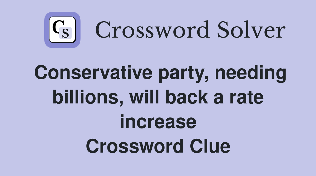 Conservative party, needing billions, will back a rate increase Crossword Clue