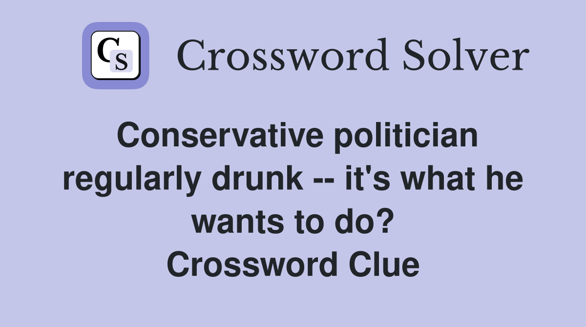 Conservative politician regularly drunk -- it's what he wants to do? Crossword Clue