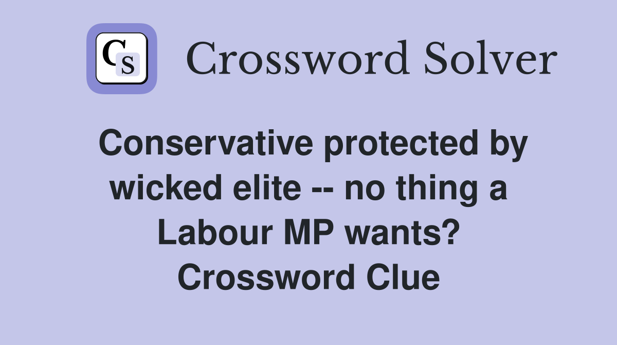 Conservative protected by wicked elite -- no thing a Labour MP wants? Crossword Clue