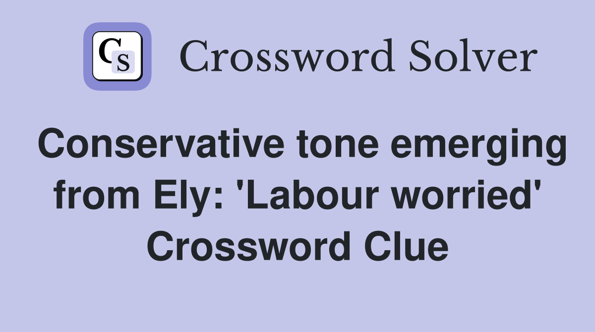 Conservative tone emerging from Ely: 'Labour worried' Crossword Clue