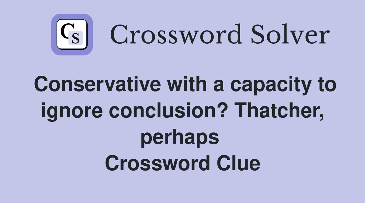Conservative with a capacity to ignore conclusion? Thatcher, perhaps  Crossword Clue