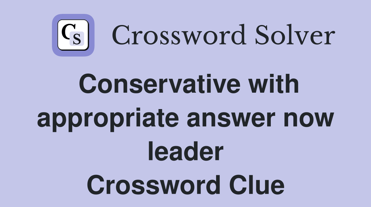 Conservative with appropriate answer now leader Crossword Clue